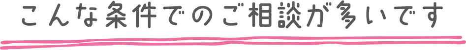 こんな条件でのご相談が多いです